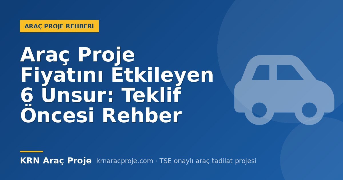 Araç Proje Fiyatını Etkileyen 6 Unsur: Teklif Öncesi Rehber